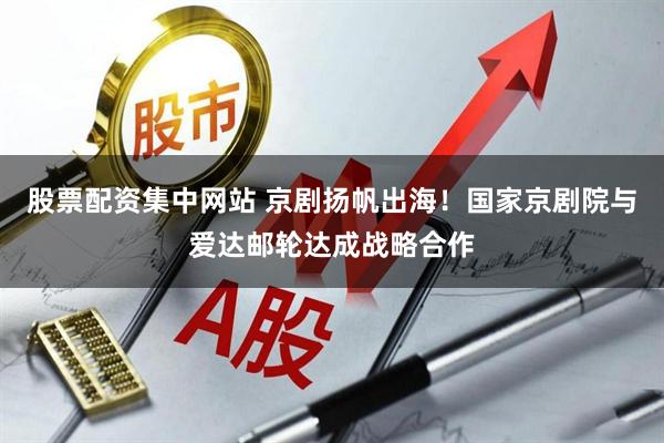 股票配资集中网站 京剧扬帆出海！国家京剧院与爱达邮轮达成战略合作