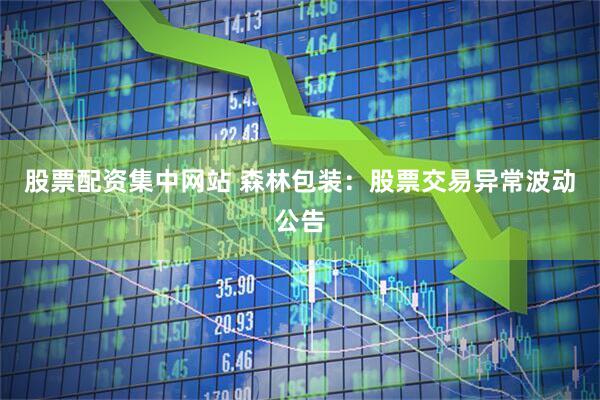 股票配资集中网站 森林包装：股票交易异常波动公告