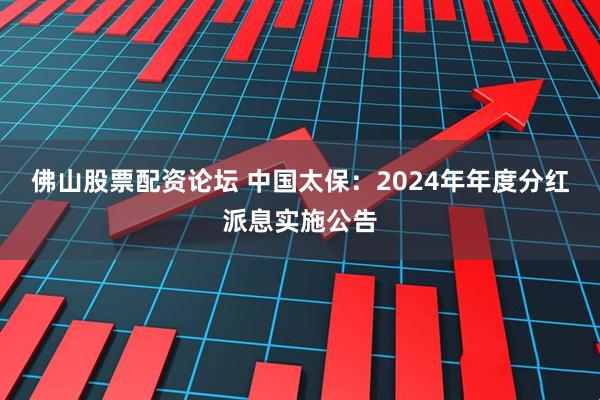 佛山股票配资论坛 中国太保：2024年年度分红派息实施公告