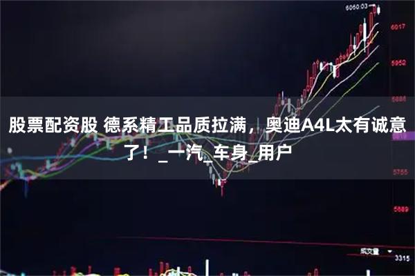 股票配资股 德系精工品质拉满，奥迪A4L太有诚意了！_一汽_车身_用户