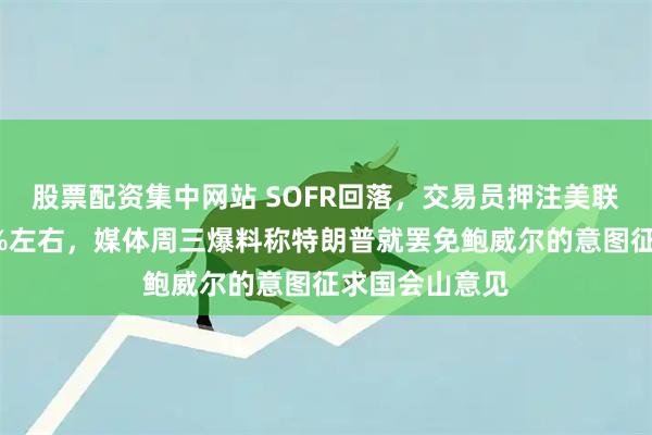 股票配资集中网站 SOFR回落，交易员押注美联储将降息至2%左右，媒体周三爆料称特朗普就罢免鲍威尔的意图征求国会山意见