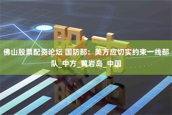 佛山股票配资论坛 国防部：美方应切实约束一线部队_中方_黄岩岛_中国