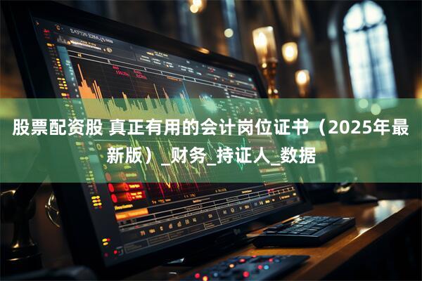 股票配资股 真正有用的会计岗位证书（2025年最新版）_财务_持证人_数据
