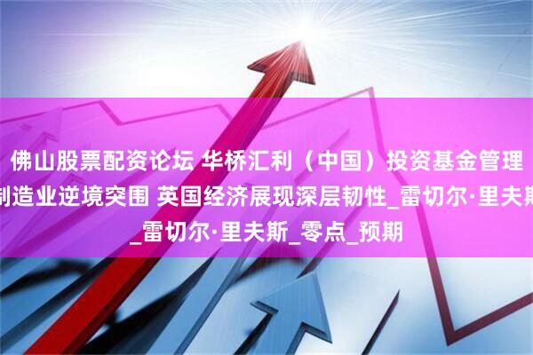 佛山股票配资论坛 华桥汇利（中国）投资基金管理有限公司：制造业逆境突围 英国经济展现深层韧性_雷切尔·里夫斯_零点_预期