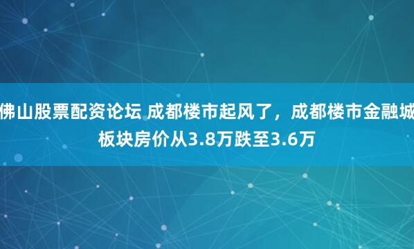 佛山股票配资论坛 成都楼市起风了，成都楼市金融城板块房价从3.8万跌至3.6万