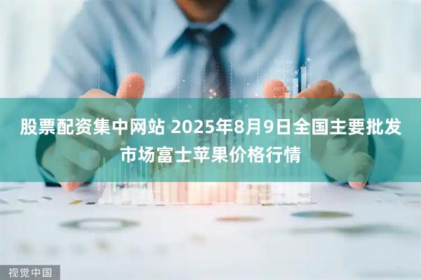 股票配资集中网站 2025年8月9日全国主要批发市场富士苹果价格行情