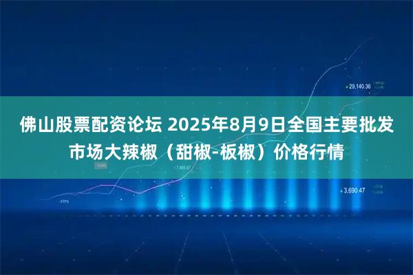 佛山股票配资论坛 2025年8月9日全国主要批发市场大辣椒（甜椒-板椒）价格行情
