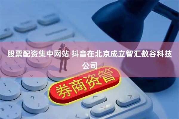 股票配资集中网站 抖音在北京成立智汇数谷科技公司