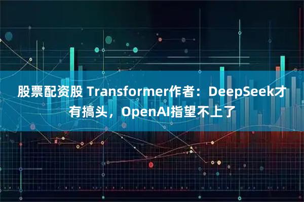股票配资股 Transformer作者：DeepSeek才有搞头，OpenAI指望不上了