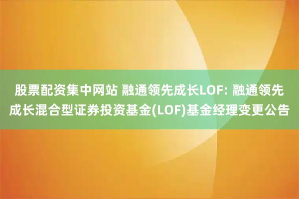 股票配资集中网站 融通领先成长LOF: 融通领先成长混合型证券投资基金(LOF)基金经理变更公告