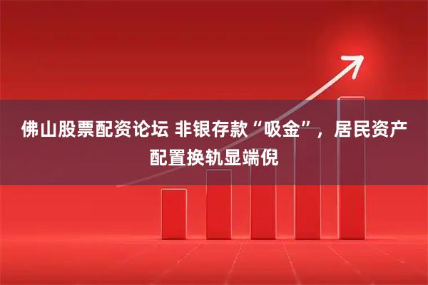 佛山股票配资论坛 非银存款“吸金”，居民资产配置换轨显端倪