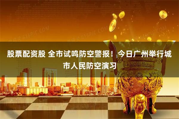 股票配资股 全市试鸣防空警报！今日广州举行城市人民防空演习