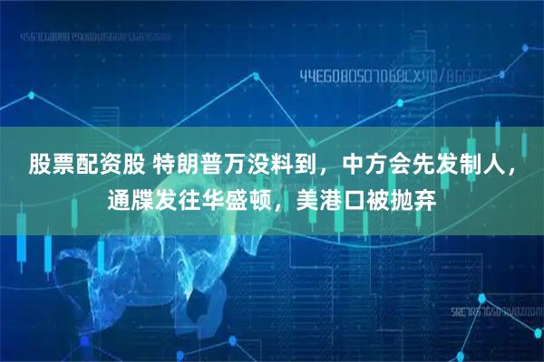 股票配资股 特朗普万没料到,中方会先发制人,通牒发往华盛顿,美港口被抛弃