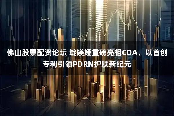 佛山股票配资论坛 绽媄娅重磅亮相CDA，以首创专利引领PDRN护肤新纪元