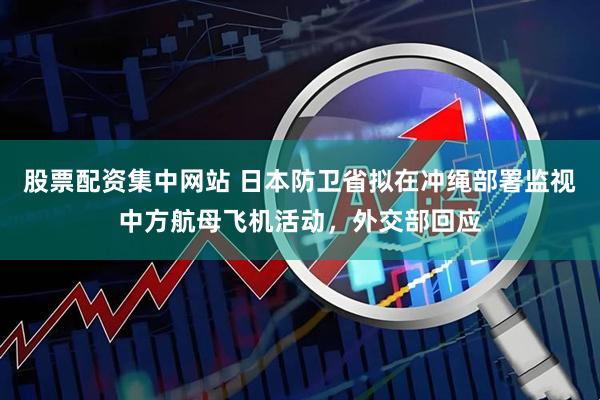 股票配资集中网站 日本防卫省拟在冲绳部署监视中方航母飞机活动,外交部回应