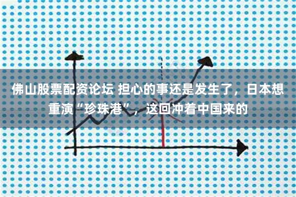 佛山股票配资论坛 担心的事还是发生了,日本想重演“珍珠港”,这回冲着中国来的