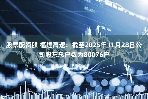 股票配资股 福建高速：截至2025年11月28日公司股东总户数为80076户