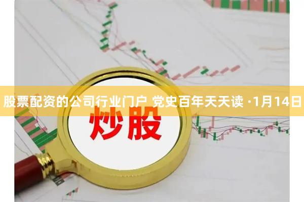 股票配资的公司行业门户 党史百年天天读 ·1月14日