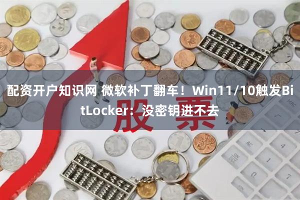 配资开户知识网 微软补丁翻车！Win11/10触发BitLocker：没密钥进不去