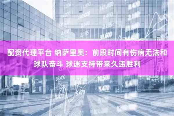 配资代理平台 纳萨里奥：前段时间有伤病无法和球队奋斗 球迷支持带来久违胜利
