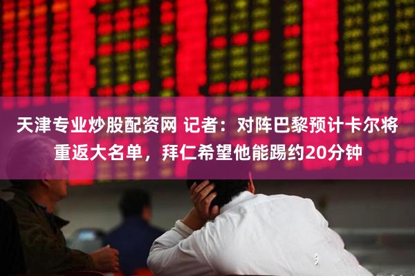 天津专业炒股配资网 记者：对阵巴黎预计卡尔将重返大名单，拜仁希望他能踢约20分钟