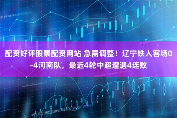 配资好评股票配资网站 急需调整！辽宁铁人客场0-4河南队，最近4轮中超遭遇4连败