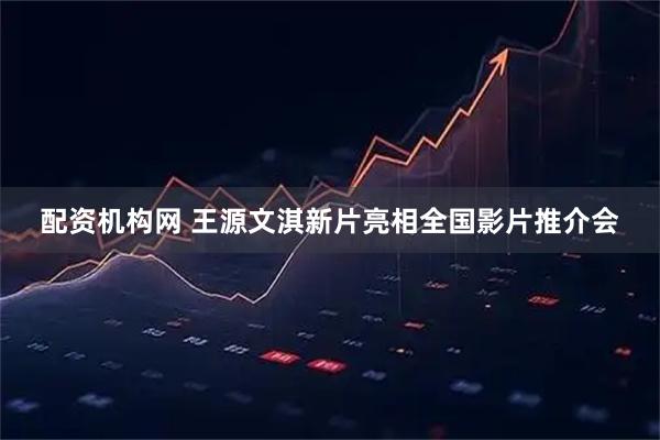 配资机构网 王源文淇新片亮相全国影片推介会