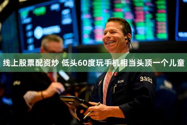 线上股票配资炒 低头60度玩手机相当头顶一个儿童