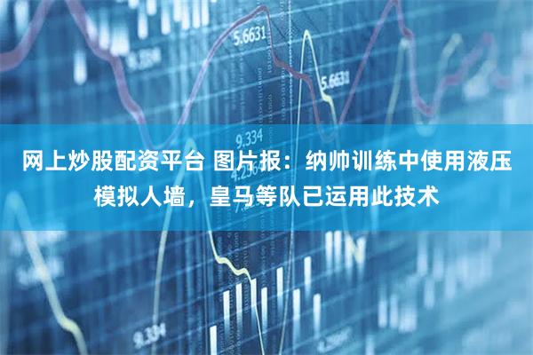 网上炒股配资平台 图片报：纳帅训练中使用液压模拟人墙，皇马等队已运用此技术